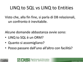 LINQ to SQL vs LINQ to Entities
Visto che, alla fin fine, si parla di DB relazionali,
  un confronto è inevitabile.

Alcune domande abbastanza ovvie sono:
• LINQ to SQL è un ORM?
• Quanto si assomigliano?
• Posso passare dall’uno all’altro con facilità?
 