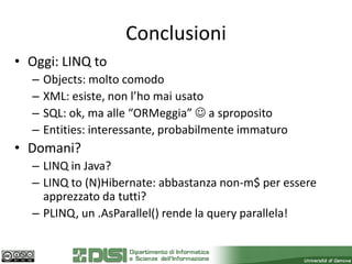 Conclusioni
• Oggi: LINQ to
  –   Objects: molto comodo
  –   XML: esiste, non l’ho mai usato
  –   SQL: ok, ma alle “ORMeggia”  a sproposito
  –   Entities: interessante, probabilmente immaturo
• Domani?
  – LINQ in Java?
  – LINQ to (N)Hibernate: abbastanza non-m$ per essere
    apprezzato da tutti?
  – PLINQ, un .AsParallel() rende la query parallela!
 
