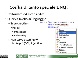 Cos’ha di tanto speciale LINQ?
• Uniformità ed Estensibilità
• Query a livello di linguaggio
  – Type checking
  – Nell’IDE:
     • Intellisense
     • Refactoring
  – Non serve escaping 
    niente più (SQL) injection
 