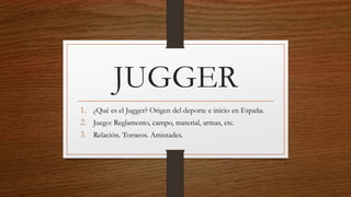 JUGGER
1. ¿Qué es el Jugger? Origen del deporte e inicio en España.
2. Juego: Reglamento, campo, material, armas, etc.
3. Relación. Torneos. Amistades.
 