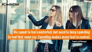 We spend to feel comforted, but need to keep spending 
to feel that same joy. Spending makes many feel in control. 
Tweet by @Phroogal 
#CreditChat 
 