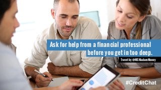 Ask for help from a financial professional 
before you get in too deep. 
Tweet by @MSMadamMoney 
#CreditChat 
 