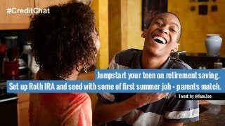 Jumpstart your teen on retirement saving. 
Tweet by @FamZoo 
#CreditChat 
Set up Roth IRA and seed with some of first summer job + parents match. 
 