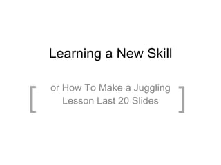 Learning a New Skill or How To Make a Juggling Lesson Last 20 Slides [ ] 