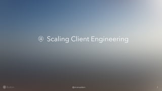 Scaling Client Engineering 
Button @chrismaddern 1 
 
