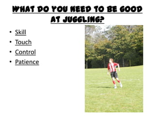 What do you need to be good at Juggling?SkillTouchControlPatience