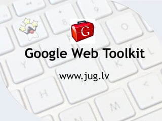 Google Web Toolkit
www.jug.lv
 