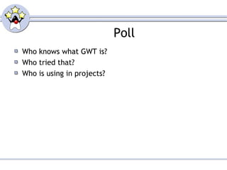 Poll
Who knows what GWT is?
Who tried that?
Who is using in projects?
 