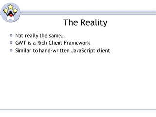 The Reality
Not really the same…
GWT is a Rich Client Framework
Similar to hand-written JavaScript client
 