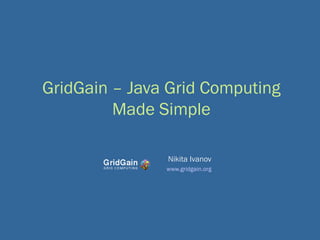 GridGain – Java Grid Computing Made Simple Nikita Ivanov www.gridgain.org 