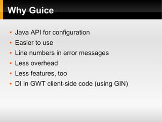 Why Guice

   Java API for configuration
   Easier to use
   Line numbers in error messages
   Less overhead
   Less features, too
   DI in GWT client-side code (using GIN)
 