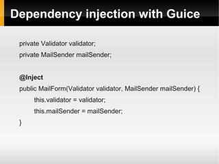 Dependency injection with Guice

 private Validator validator;
 private MailSender mailSender;


 @Inject
 public MailForm(Validator validator, MailSender mailSender) {
      this.validator = validator;
      this.mailSender = mailSender;
 }
 