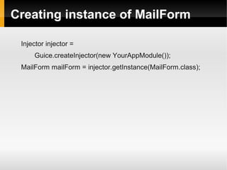 Creating instance of MailForm

 Injector injector =
     Guice.createInjector(new YourAppModule());
 MailForm mailForm = injector.getInstance(MailForm.class);
 