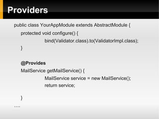 Providers
 public class YourAppModule extends AbstractModule {
      protected void configure() {
                 bind(Validator.class).to(ValidatorImpl.class);
      }


      @Provides
      MailService getMailService() {
                 MailService service = new MailService();
                 return service;

      }
 ….
 