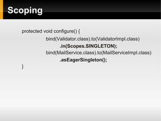 Scoping

  protected void configure() {
             bind(Validator.class).to(ValidatorImpl.class)
                   .in(Scopes.SINGLETON);
             bind(MailService.class).to(MailServiceImpl.class)
                   .asEagerSingleton();
  }
 