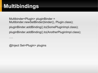 Multibindings

  Multibinder<Plugin> pluginBinder =
  Multibinder.newSetBinder(binder(), Plugin.class);
  pluginBinder.addBinding().to(SomePluginImpl.class);
  pluginBinder.addBinding().to(AnotherPluginImpl.class);
  ….

  @Inject Set<Plugin> plugins
 