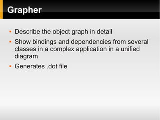 Grapher

   Describe the object graph in detail
   Show bindings and dependencies from several
    classes in a complex application in a unified
    diagram
   Generates .dot file
 