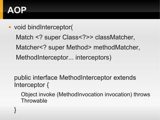 AOP
   void bindInterceptor(
    Match <? super Class<?>> classMatcher,
    Matcher<? super Method> methodMatcher,
    MethodInterceptor... interceptors)


    public interface MethodInterceptor extends
    Interceptor {
        Object invoke (MethodInvocation invocation) throws
        Throwable
    }
 