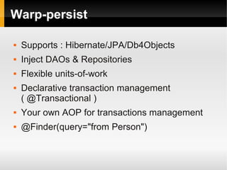 Warp-persist

   Supports : Hibernate/JPA/Db4Objects
   Inject DAOs & Repositories
   Flexible units-of-work
   Declarative transaction management
    ( @Transactional )
   Your own AOP for transactions management
   @Finder(query="from Person")
 