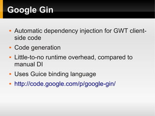 Google Gin

   Automatic dependency injection for GWT client-
    side code
   Code generation
   Little-to-no runtime overhead, compared to
    manual DI
   Uses Guice binding language
   http://code.google.com/p/google-gin/
 