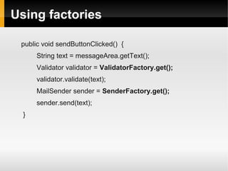 Using factories

 public void sendButtonClicked() {
      String text = messageArea.getText();
      Validator validator = ValidatorFactory.get();
      validator.validate(text);
      MailSender sender = SenderFactory.get();
      sender.send(text);
  }
 