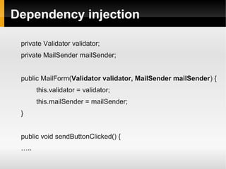 Dependency injection

 private Validator validator;
 private MailSender mailSender;


 public MailForm(Validator validator, MailSender mailSender) {
       this.validator = validator;
       this.mailSender = mailSender;
 }


 public void sendButtonClicked() {
 …..
 