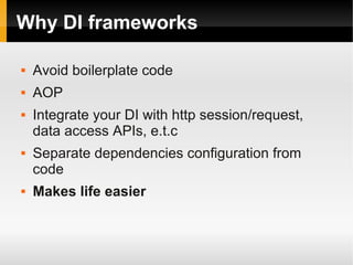 Why DI frameworks

   Avoid boilerplate code
   AOP
   Integrate your DI with http session/request,
    data access APIs, e.t.c
   Separate dependencies configuration from
    code
   Makes life easier
 