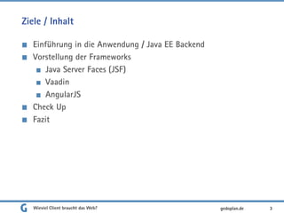 Ziele / Inhalt
Einführung in die Anwendung / Java EE Backend
Vorstellung der Frameworks
Java Server Faces (JSF)
Vaadin
AngularJS
Check Up
Fazit
Wieviel Client braucht das Web? 3gedoplan.de
 