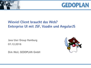Wieviel Client braucht das Web?
Enterprise UI mit JSF, Vaadin und AngularJS
Java User Group Hamburg
07.12.2016
Dirk Weil, GEDOPLAN GmbH
 
