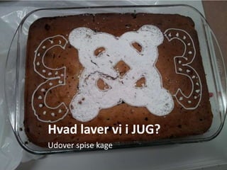 Hvad laver vi i JUG?
Udover spise kage
 