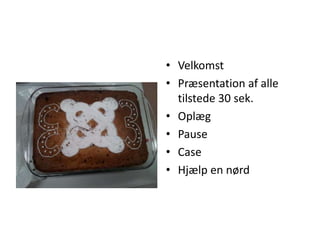 Hj?lper hinanden.
         ? Velkomst
         ? Pr?sentation af alle
           tilstede 30 sek.
         ? Opl?g
         ? Pause
         ? Case
         ? Hj?lp en n?rd
 