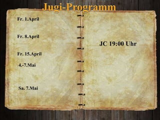 JC 19:00 Uhr Fr. 1.April Fr. 8.April  Fr. 15.April  4.-7.Mai  Sa. 7.Mai  