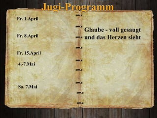 Glaube - voll gesaugt  und das Herzen sieht  Fr. 1.April Fr. 8.April  Fr. 15.April  4.-7.Mai  Sa. 7.Mai  
