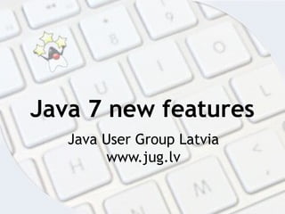 Java 7 new features
Java User Group Latvia
www.jug.lv
 
