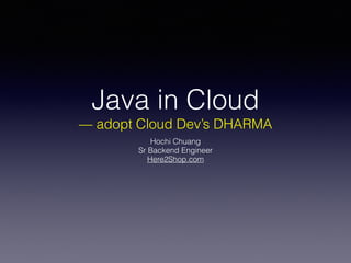 Java in Cloud
— adopt Cloud Dev’s DHARMA
Hochi Chuang
Sr Backend Engineer
Here2Shop.com
 