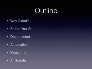 Outline
• Why Cloud?
• Before You Go
• Documented
• Automation
• Monitoring
• Antifragile
 