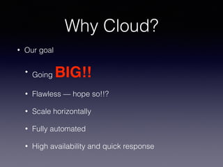 Why Cloud?
• Our goal
•
Going BIG!!
• Flawless — hope so!!?
• Scale horizontally
• Fully automated
• High availability and...