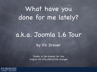 What have you
 done for me lately?

a.k.a. Joomla 1.6 Tour
          by Vic Drover

       Thanks to Jen Kramer for the:
    original list http://bit.ly/J16-changes
 