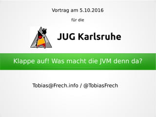 Klappe auf! Was macht die JVM denn da?
Vortrag am 5.10.2016
für die
Tobias@Frech.info / @TobiasFrech
JUG Karlsruhe
 