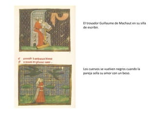 El trovador Guillaume de Machaut en su silla
de escribir.
Los cuervos se vuelven negros cuando la
pareja sella su amor con un beso.
 