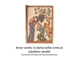 Amor cortés: la dama-señor arma al
caballero-vasallo
(ilustración de códice de lírica trovadoresca)
 