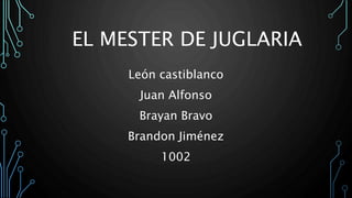 EL MESTER DE JUGLARIA
León castiblanco
Juan Alfonso
Brayan Bravo
Brandon Jiménez
1002
 