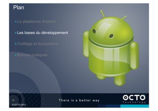 Plan

    !  La plateforme Android

    !  Les bases du développement

    !  Outillage et écosystème

    !  Bonnes pratiques




11	


© OCTO 2012
 