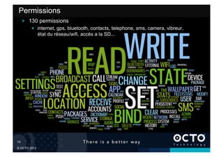 Permissions
        !   130 permissions
           !   internet, gps, bluetooth, contacts, telephone, sms, camera, vibreur,
               état du réseau/wifi, accès a la SD...




14	


© OCTO 2012
 