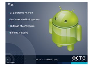 Plan

       !  La plateforme Android

       !  Les bases du développement

       !  Outillage et écosystème

       !  Bonnes pratiques




3	


© OCTO 2012
 