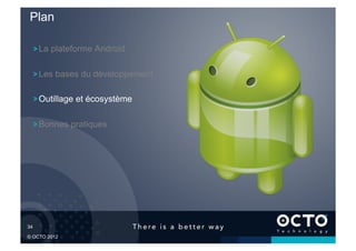 Plan

   !  La plateforme Android

   !  Les bases du développement

   !  Outillage et écosystème

   !  Bonnes pratiques




34	


© OCTO 2012
 