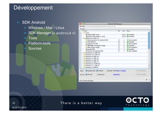 Développement

        !   SDK Android
           !       Windows / Mac / Linux
           !       SDK Manager (« android »)
           !       Tools
           !       Platform-tools
           !       Sources




35	


© OCTO 2012
 