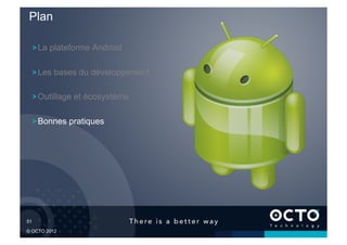 Plan

   !  La plateforme Android

   !  Les bases du développement

   !  Outillage et écosystème

   !  Bonnes pratiques




51	


© OCTO 2012
 