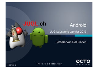 Android
              JUG Lausanne Janvier 2013


                  Jérôme Van Der Linden




1	


© OCTO 2012
 