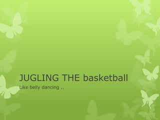 JUGLING THE basketball
Like belly dancing ..
 